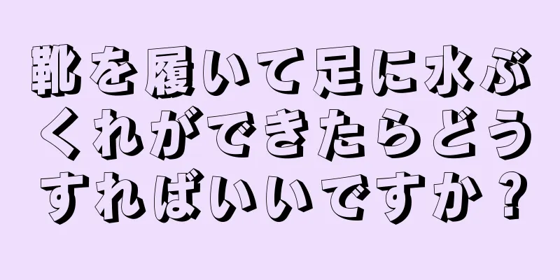 靴を履いて足に水ぶくれができたらどうすればいいですか？