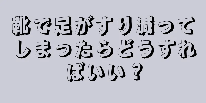 靴で足がすり減ってしまったらどうすればいい？