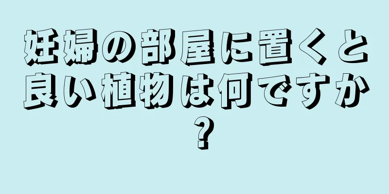 妊婦の部屋に置くと良い植物は何ですか？