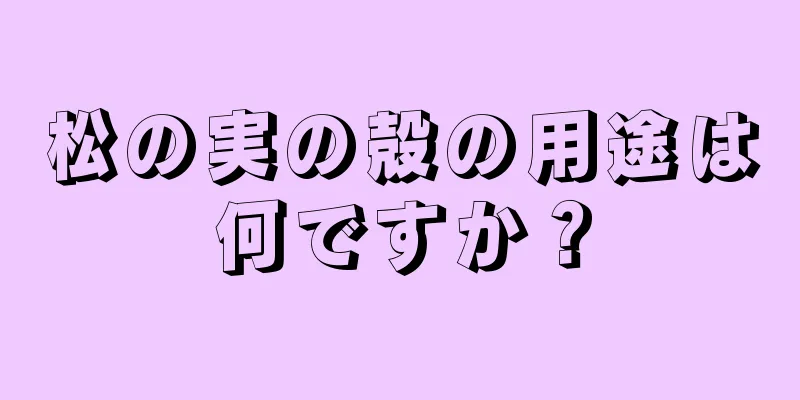 松の実の殻の用途は何ですか？