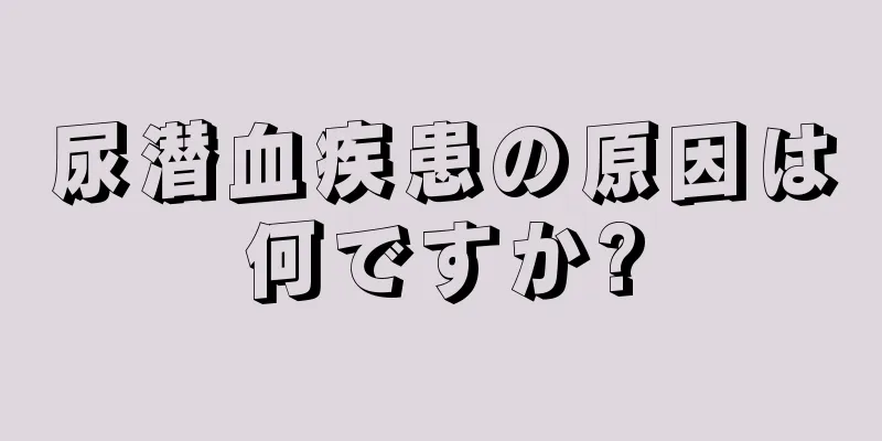 尿潜血疾患の原因は何ですか?