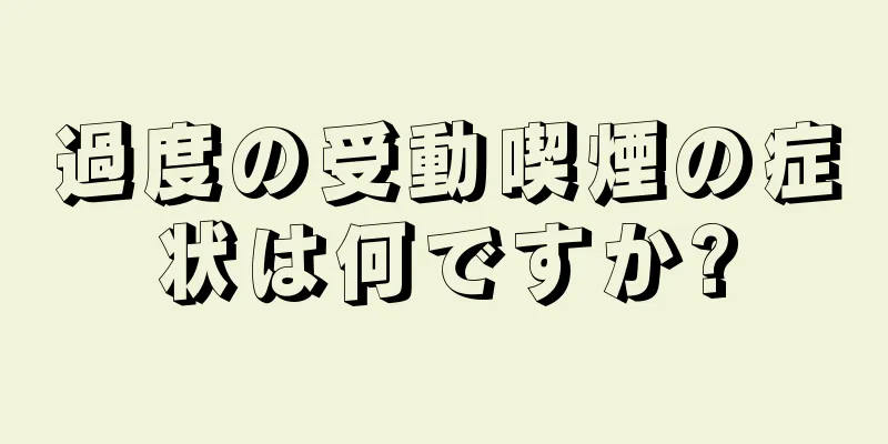 過度の受動喫煙の症状は何ですか?