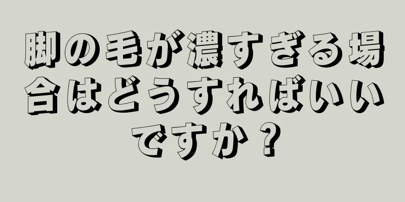 脚の毛が濃すぎる場合はどうすればいいですか？