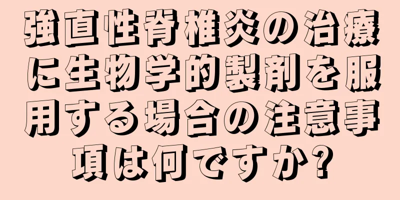 強直性脊椎炎の治療に生物学的製剤を服用する場合の注意事項は何ですか?