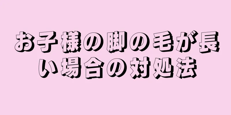 お子様の脚の毛が長い場合の対処法