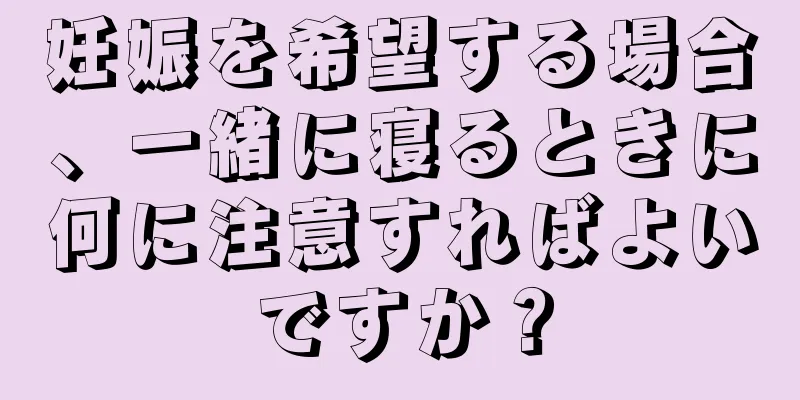 妊娠を希望する場合、一緒に寝るときに何に注意すればよいですか？