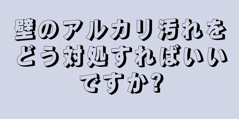 壁のアルカリ汚れをどう対処すればいいですか?