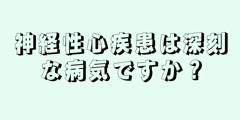 神経性心疾患は深刻な病気ですか？