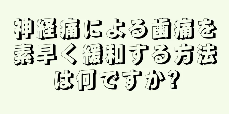 神経痛による歯痛を素早く緩和する方法は何ですか?