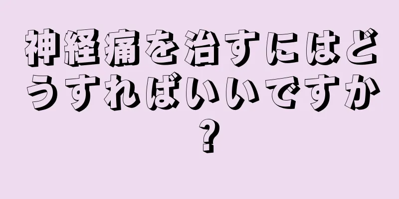 神経痛を治すにはどうすればいいですか？