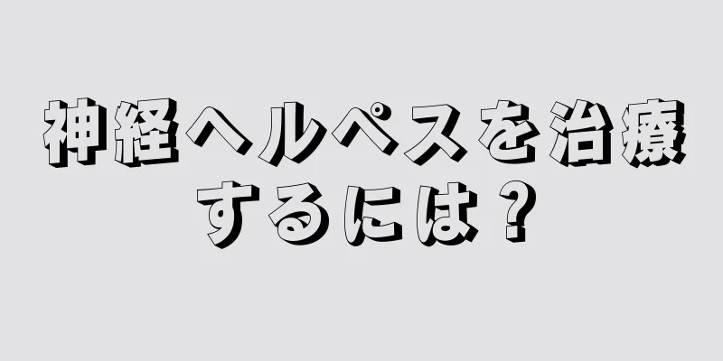 神経ヘルペスを治療するには？