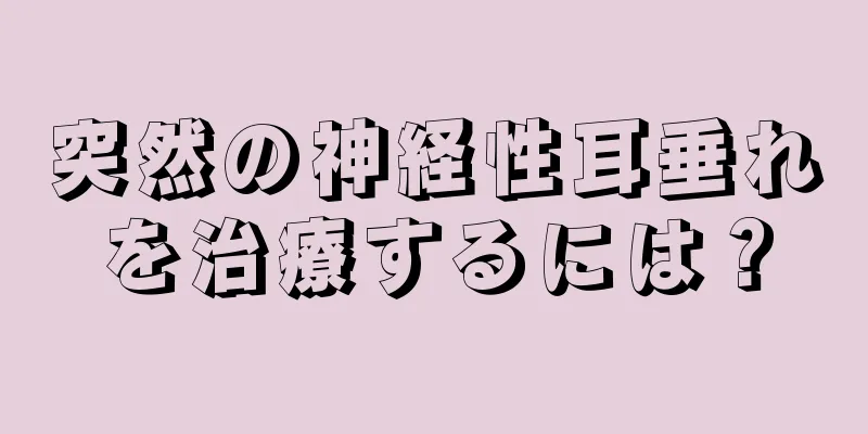 突然の神経性耳垂れを治療するには？