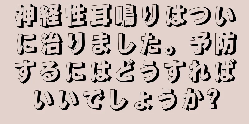 神経性耳鳴りはついに治りました。予防するにはどうすればいいでしょうか?