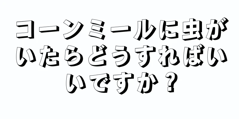 コーンミールに虫がいたらどうすればいいですか？