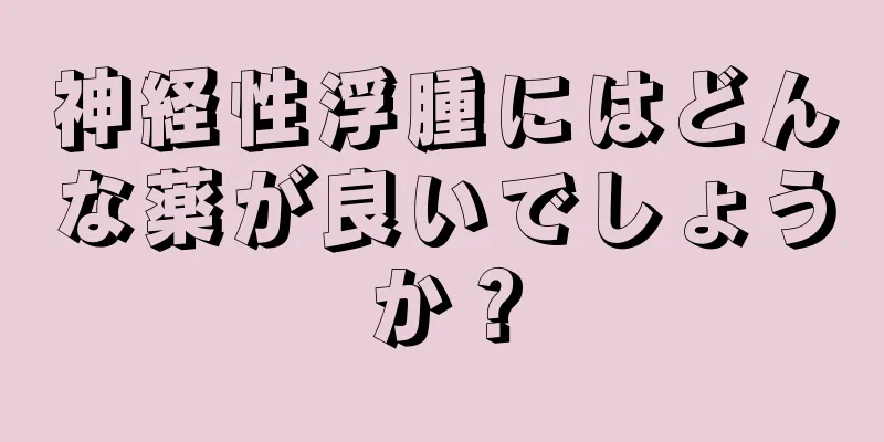 神経性浮腫にはどんな薬が良いでしょうか？