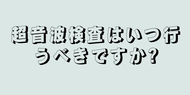 超音波検査はいつ行うべきですか?