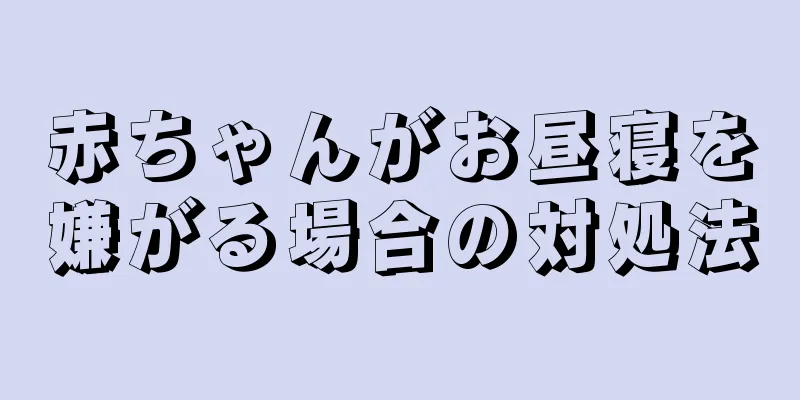 赤ちゃんがお昼寝を嫌がる場合の対処法