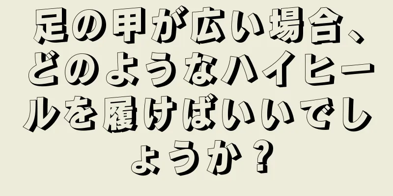 足の甲が広い場合、どのようなハイヒールを履けばいいでしょうか？