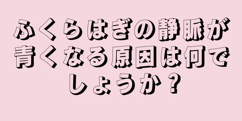 ふくらはぎの静脈が青くなる原因は何でしょうか？