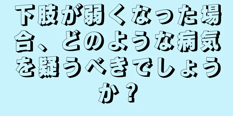 下肢が弱くなった場合、どのような病気を疑うべきでしょうか？