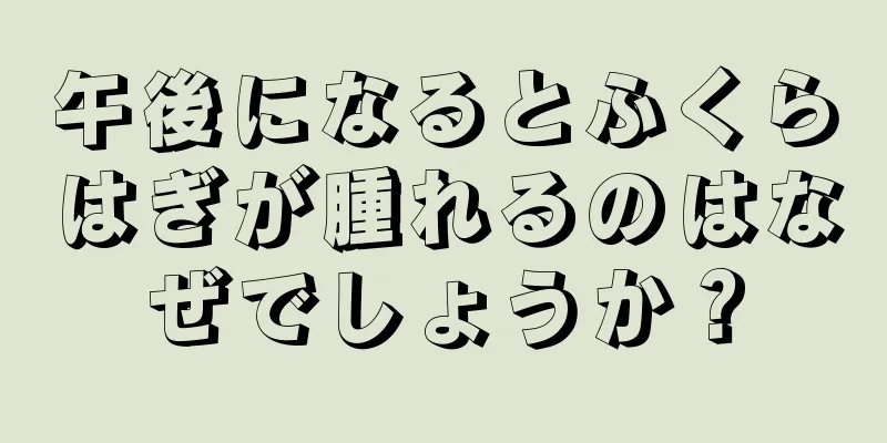 午後になるとふくらはぎが腫れるのはなぜでしょうか？