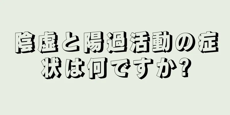 陰虚と陽過活動の症状は何ですか?