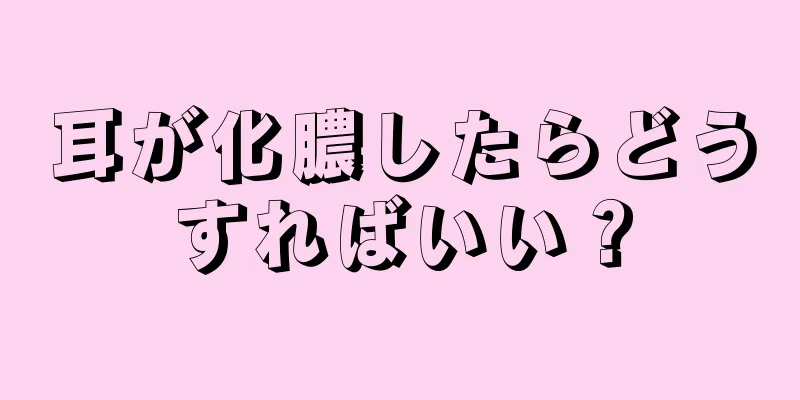 耳が化膿したらどうすればいい？