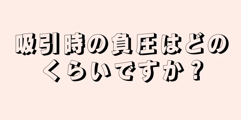 吸引時の負圧はどのくらいですか？