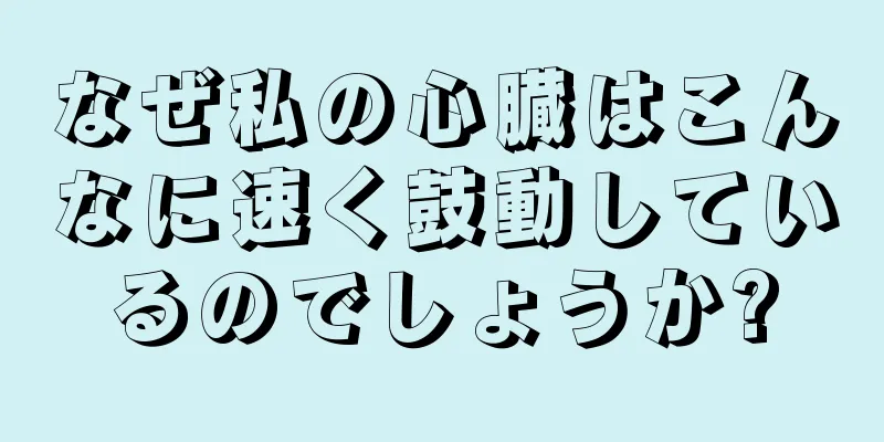 なぜ私の心臓はこんなに速く鼓動しているのでしょうか?