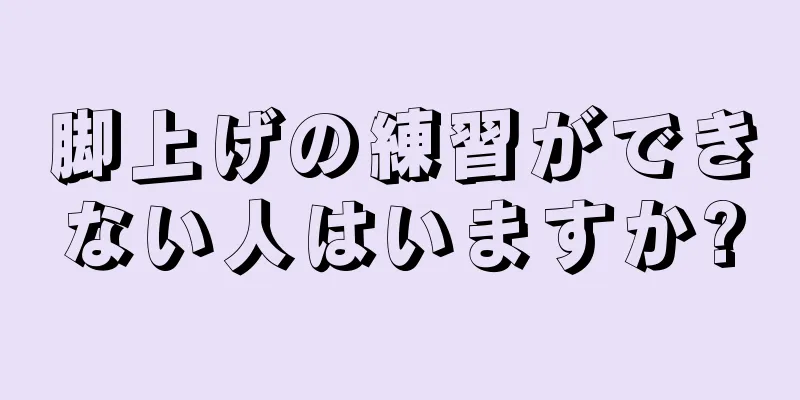 脚上げの練習ができない人はいますか?