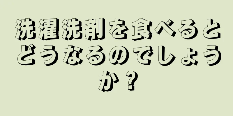 洗濯洗剤を食べるとどうなるのでしょうか？