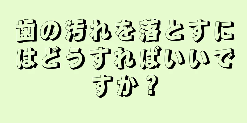 歯の汚れを落とすにはどうすればいいですか？