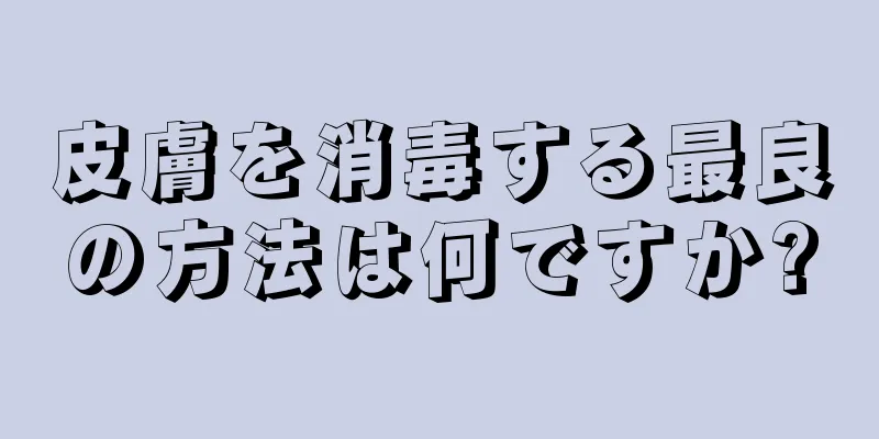 皮膚を消毒する最良の方法は何ですか?