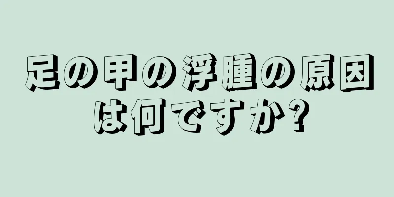 足の甲の浮腫の原因は何ですか?