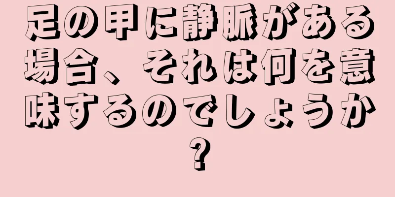 足の甲に静脈がある場合、それは何を意味するのでしょうか?