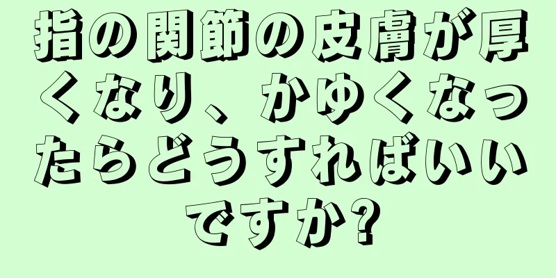 指の関節の皮膚が厚くなり、かゆくなったらどうすればいいですか?