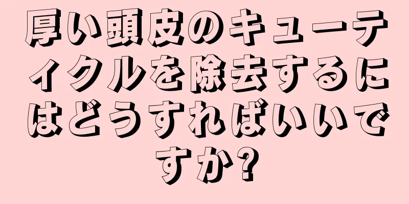 厚い頭皮のキューティクルを除去するにはどうすればいいですか?