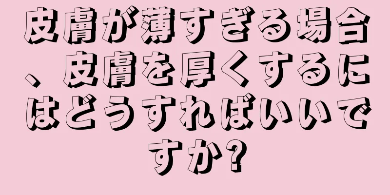 皮膚が薄すぎる場合、皮膚を厚くするにはどうすればいいですか?