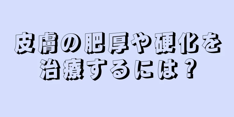 皮膚の肥厚や硬化を治療するには？