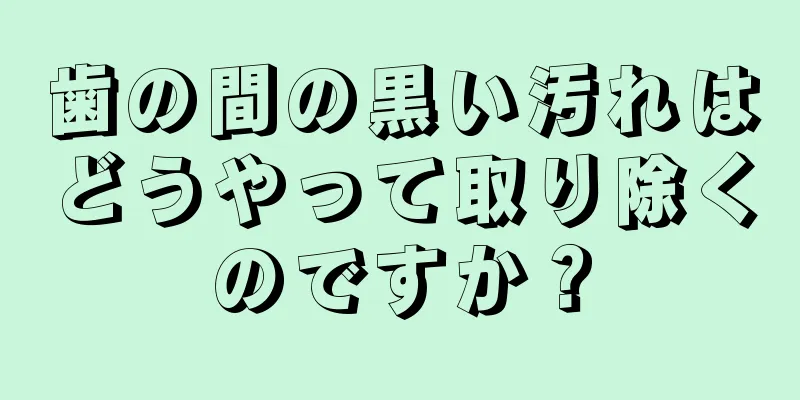 歯の間の黒い汚れはどうやって取り除くのですか？