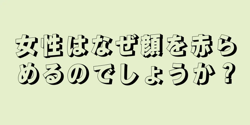 女性はなぜ顔を赤らめるのでしょうか？