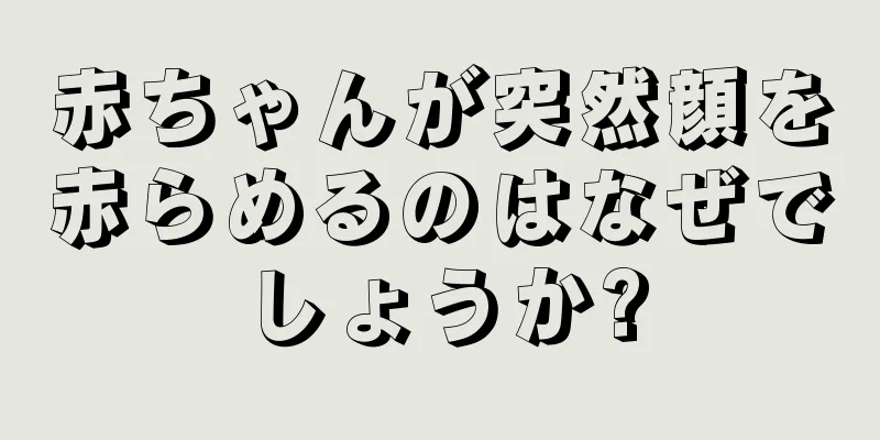 赤ちゃんが突然顔を赤らめるのはなぜでしょうか?