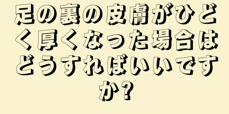 足の裏の皮膚がひどく厚くなった場合はどうすればいいですか?