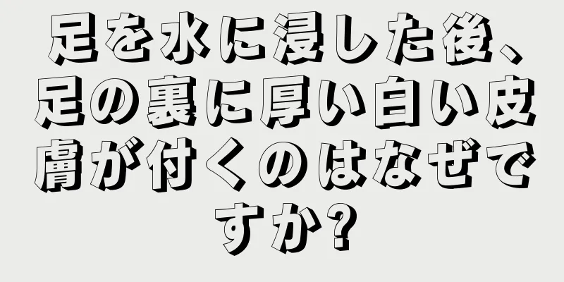 足を水に浸した後、足の裏に厚い白い皮膚が付くのはなぜですか?