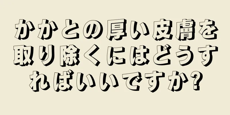 かかとの厚い皮膚を取り除くにはどうすればいいですか?