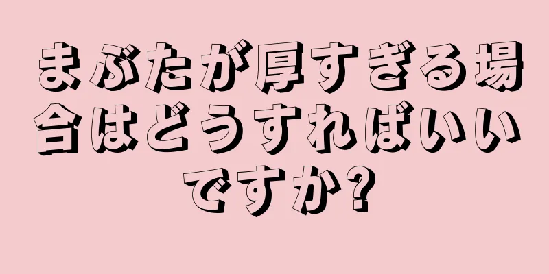 まぶたが厚すぎる場合はどうすればいいですか?