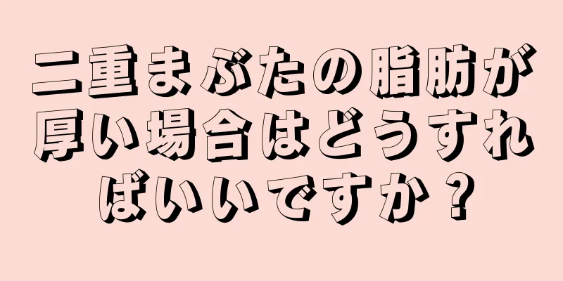 二重まぶたの脂肪が厚い場合はどうすればいいですか？