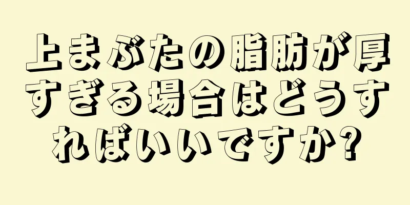 上まぶたの脂肪が厚すぎる場合はどうすればいいですか?