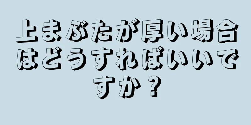 上まぶたが厚い場合はどうすればいいですか？