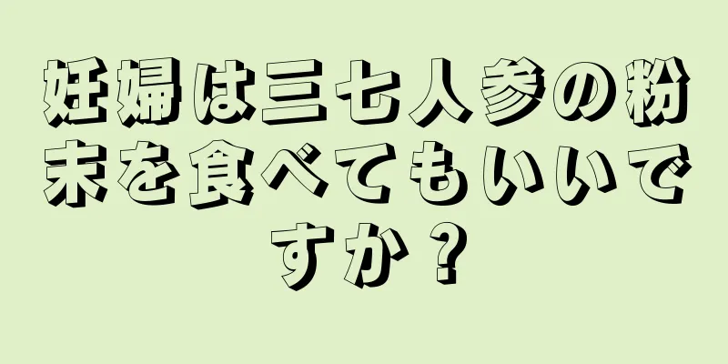 妊婦は三七人参の粉末を食べてもいいですか？